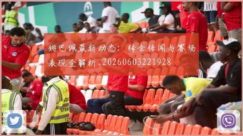 姆巴佩最新动态：转会传闻与赛场表现全解析_20260603221928