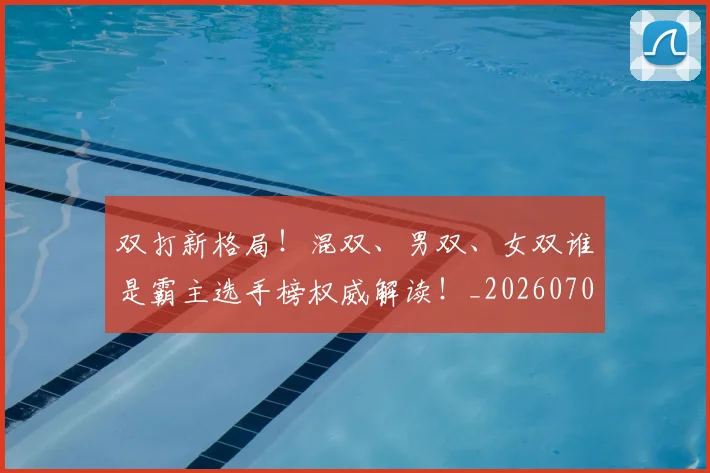 双打新格局！混双、男双、女双谁是霸主选手榜权威解读！_20260703221351_20260718205256