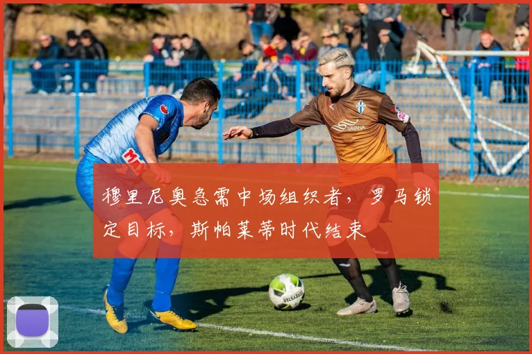 穆里尼奥急需中场组织者,罗马锁定目标,斯帕莱蒂时代结束