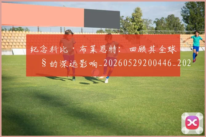 纪念科比·布莱恩特：回顾其全球性的深远影响_20260529200446_20260708201129
