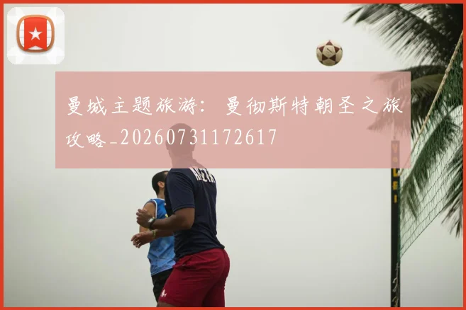 曼城主题旅游：曼彻斯特朝圣之旅攻略_20260731172617