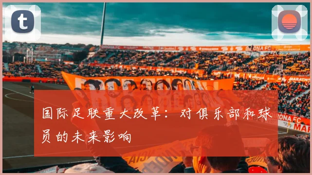 国际足联重大改革：对俱乐部和球员的未来影响